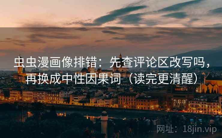 虫虫漫画像排错：先查评论区改写吗，再换成中性因果词（读完更清醒）
