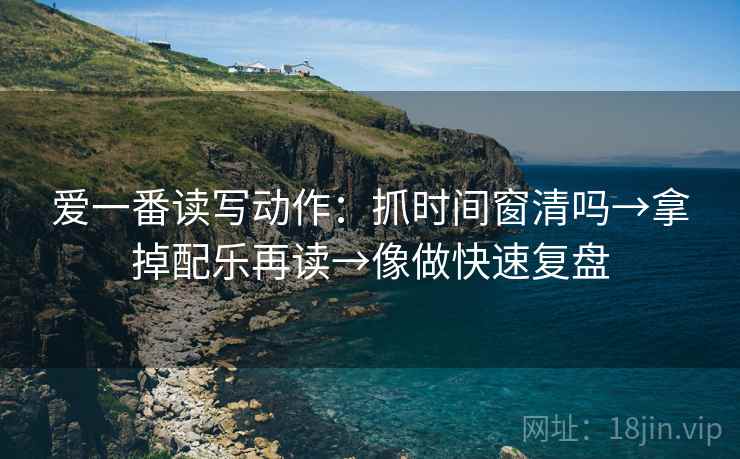 爱一番读写动作：抓时间窗清吗→拿掉配乐再读→像做快速复盘