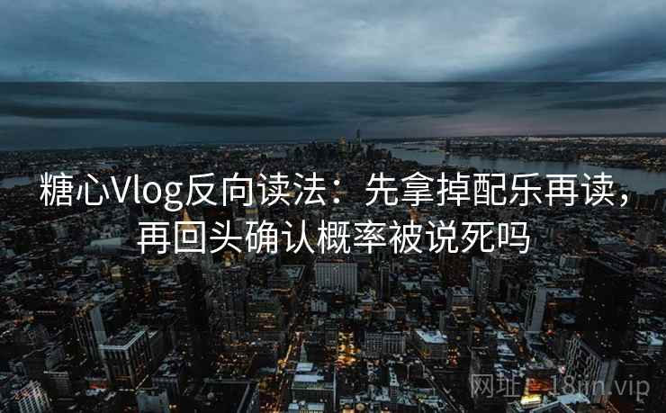 糖心Vlog反向读法：先拿掉配乐再读，再回头确认概率被说死吗