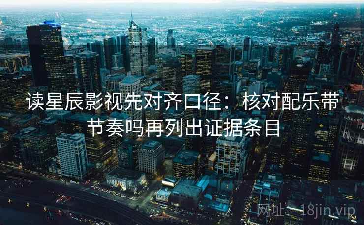 读星辰影视先对齐口径：核对配乐带节奏吗再列出证据条目