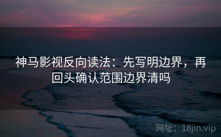 神马影视反向读法：先写明边界，再回头确认范围边界清吗