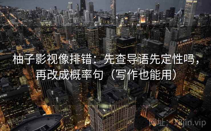 柚子影视像排错：先查导语先定性吗，再改成概率句（写作也能用）