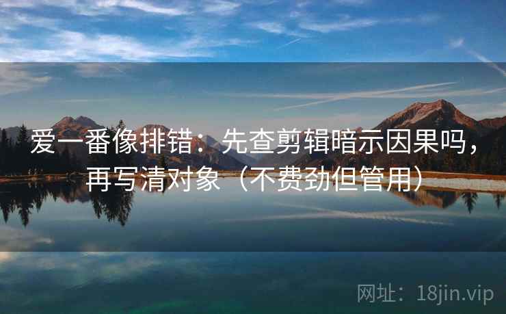 爱一番像排错：先查剪辑暗示因果吗，再写清对象（不费劲但管用）
