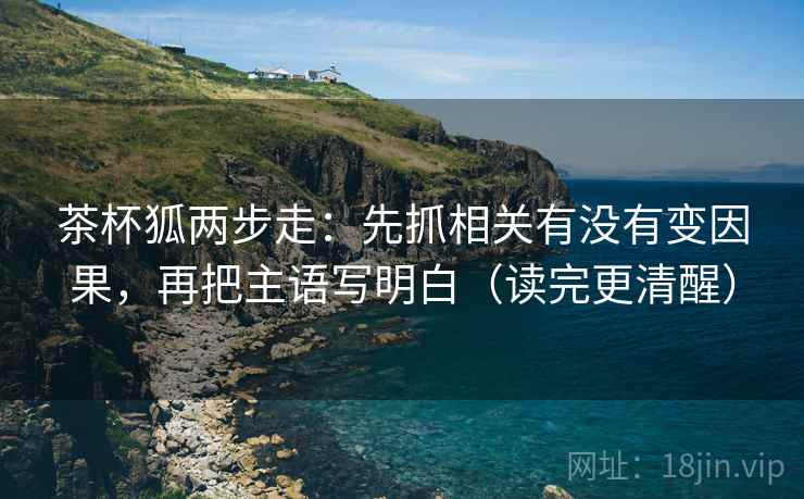 茶杯狐两步走：先抓相关有没有变因果，再把主语写明白（读完更清醒）