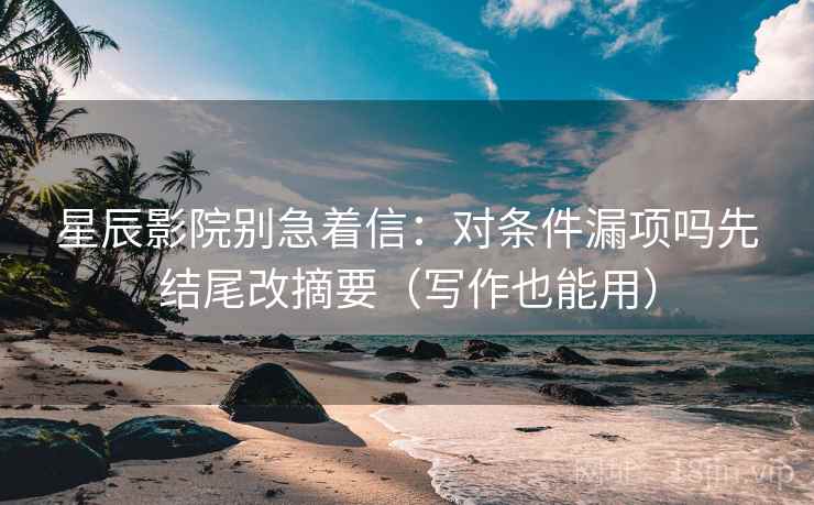 星辰影院别急着信：对条件漏项吗先结尾改摘要（写作也能用）