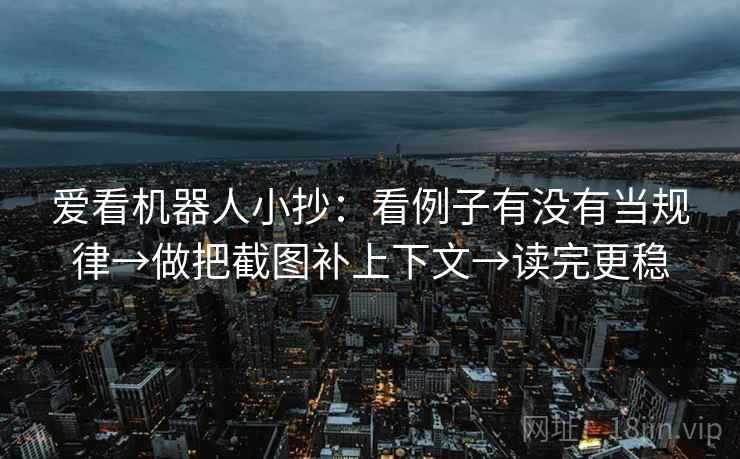 爱看机器人小抄：看例子有没有当规律→做把截图补上下文→读完更稳