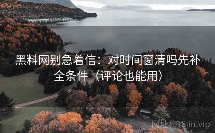 黑料网别急着信：对时间窗清吗先补全条件（评论也能用）