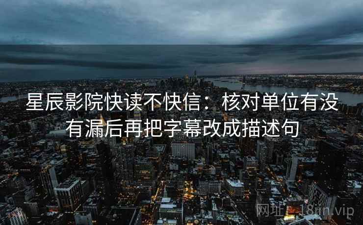 星辰影院快读不快信：核对单位有没有漏后再把字幕改成描述句