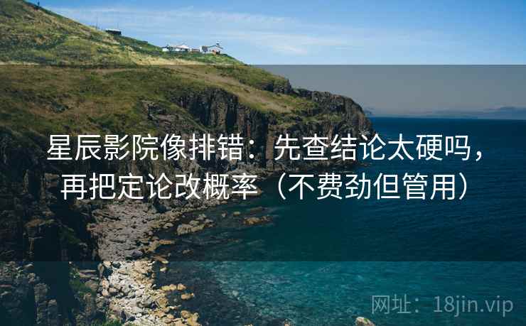 星辰影院像排错：先查结论太硬吗，再把定论改概率（不费劲但管用）