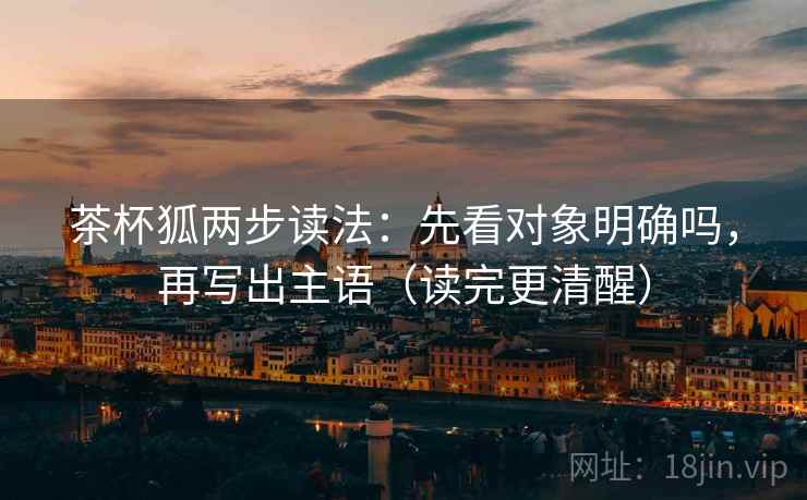 茶杯狐两步读法：先看对象明确吗，再写出主语（读完更清醒）