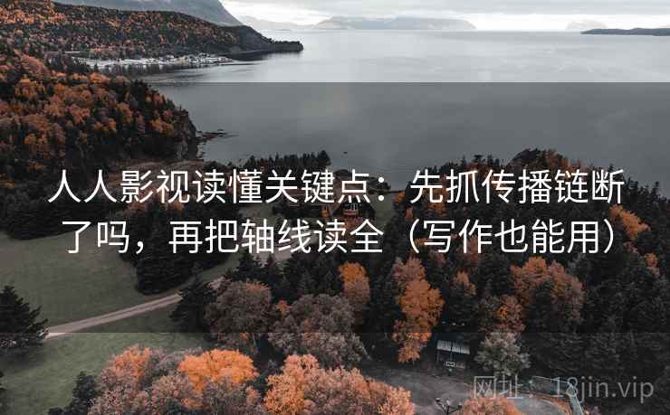 人人影视读懂关键点：先抓传播链断了吗，再把轴线读全（写作也能用）