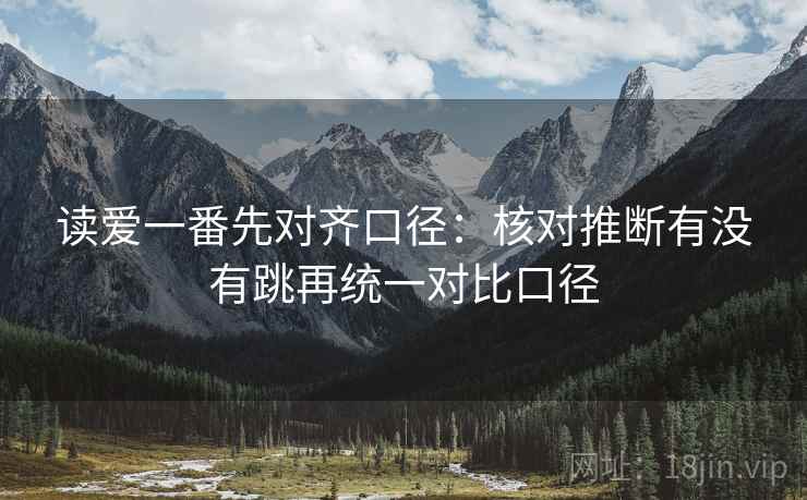 读爱一番先对齐口径：核对推断有没有跳再统一对比口径