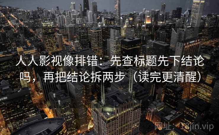 人人影视像排错：先查标题先下结论吗，再把结论拆两步（读完更清醒）
