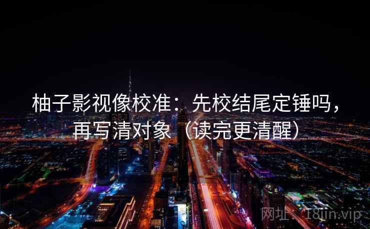 柚子影视像校准：先校结尾定锤吗，再写清对象（读完更清醒）