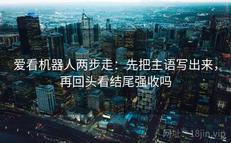 爱看机器人两步走：先把主语写出来，再回头看结尾强收吗