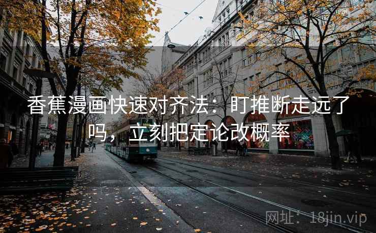 香蕉漫画快速对齐法：盯推断走远了吗，立刻把定论改概率