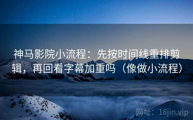 神马影院小流程：先按时间线重排剪辑，再回看字幕加重吗（像做小流程）