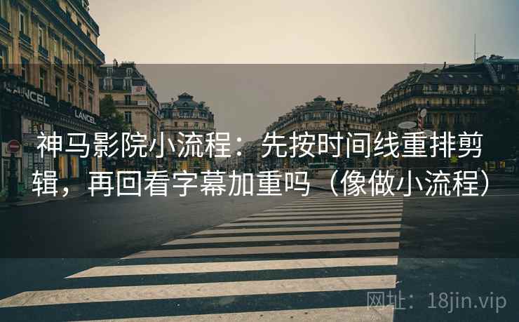 神马影院小流程：先按时间线重排剪辑，再回看字幕加重吗（像做小流程）