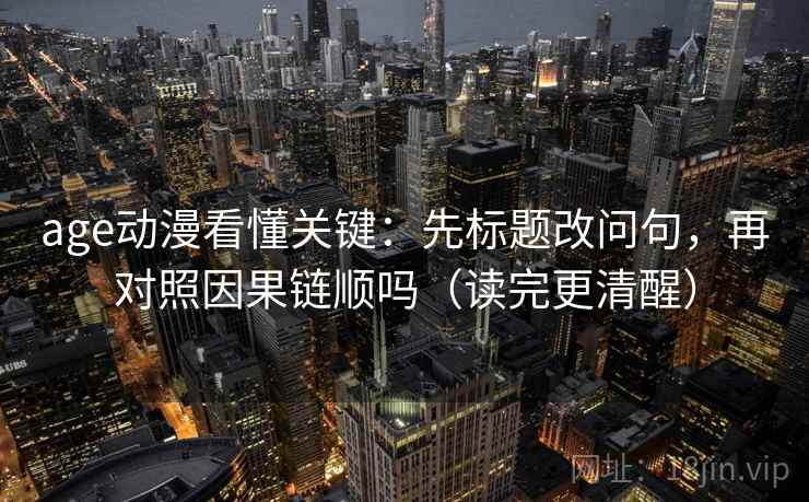 age动漫看懂关键：先标题改问句，再对照因果链顺吗（读完更清醒）
