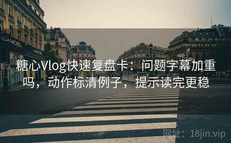 糖心Vlog快速复盘卡：问题字幕加重吗，动作标清例子，提示读完更稳