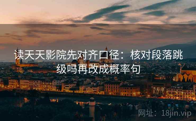 读天天影院先对齐口径：核对段落跳级吗再改成概率句