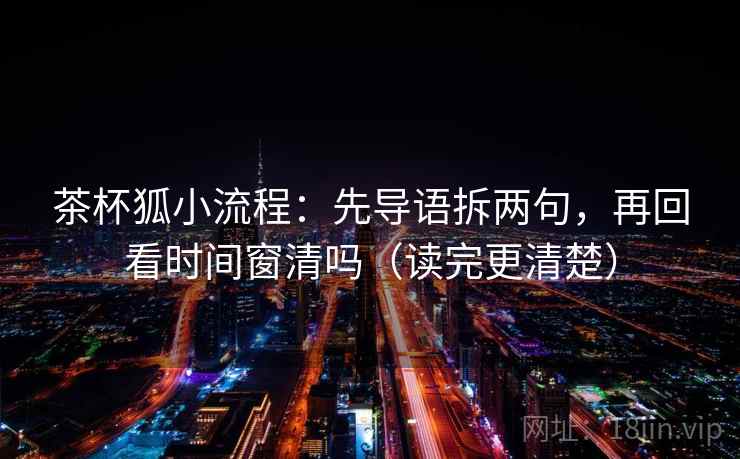 茶杯狐小流程：先导语拆两句，再回看时间窗清吗（读完更清楚）