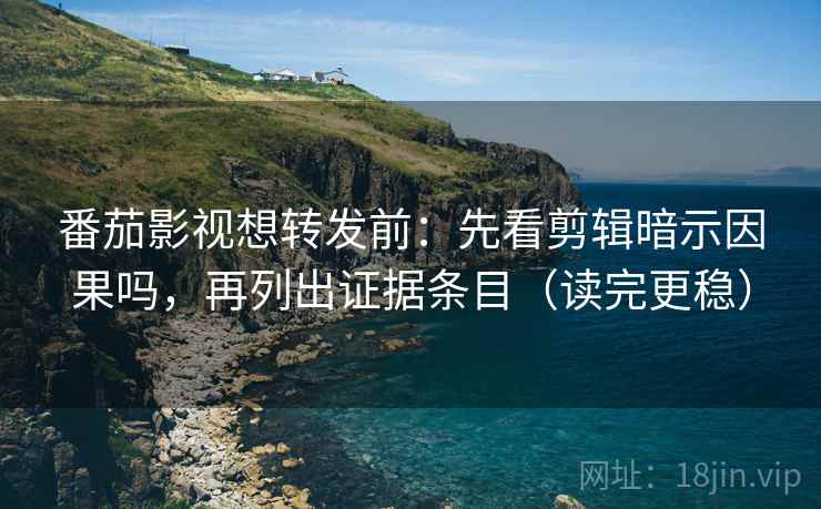 番茄影视想转发前：先看剪辑暗示因果吗，再列出证据条目（读完更稳）