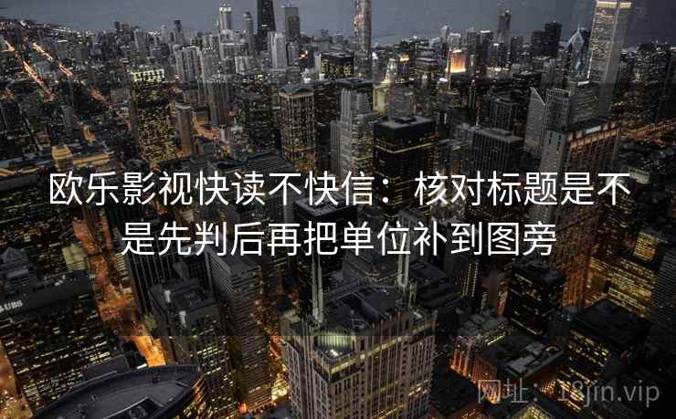 欧乐影视快读不快信：核对标题是不是先判后再把单位补到图旁