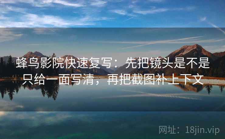 蜂鸟影院快速复写：先把镜头是不是只给一面写清，再把截图补上下文