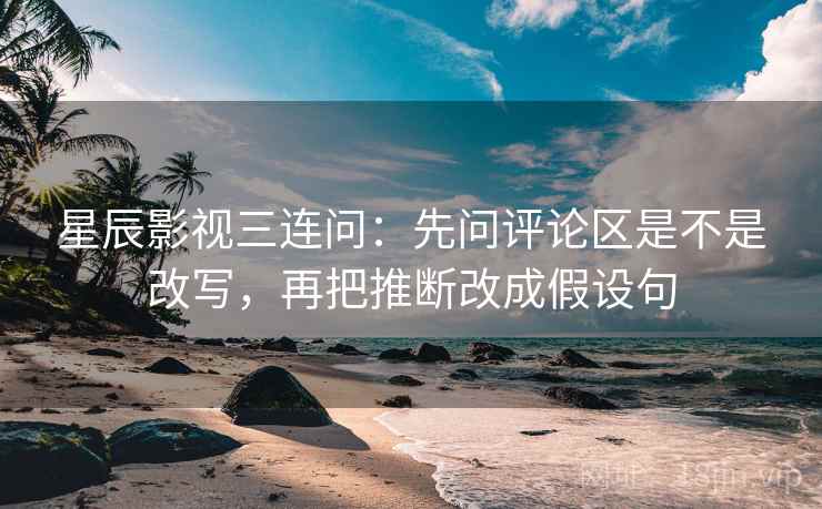 星辰影视三连问：先问评论区是不是改写，再把推断改成假设句