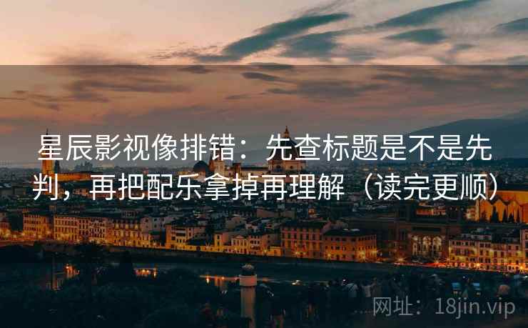 星辰影视像排错：先查标题是不是先判，再把配乐拿掉再理解（读完更顺）