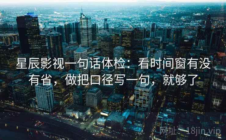 星辰影视一句话体检：看时间窗有没有省，做把口径写一句，就够了
