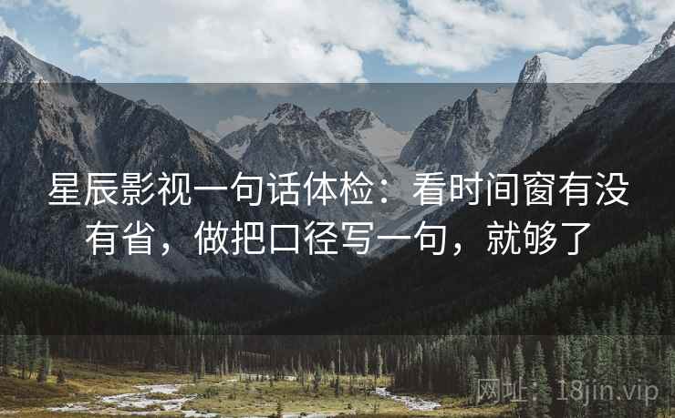星辰影视一句话体检：看时间窗有没有省，做把口径写一句，就够了