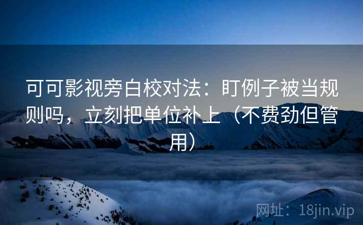 可可影视旁白校对法：盯例子被当规则吗，立刻把单位补上（不费劲但管用）