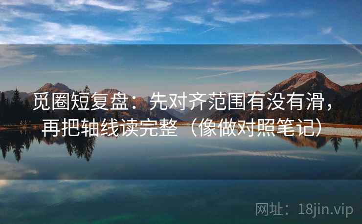 觅圈短复盘：先对齐范围有没有滑，再把轴线读完整（像做对照笔记）
