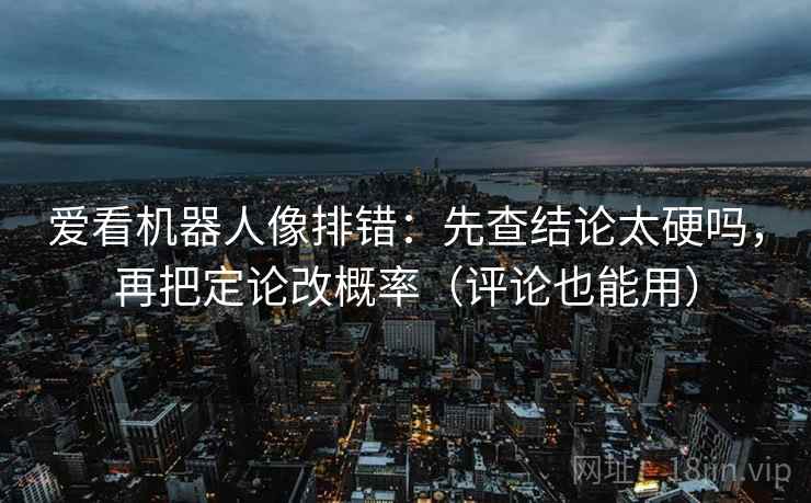 爱看机器人像排错：先查结论太硬吗，再把定论改概率（评论也能用）