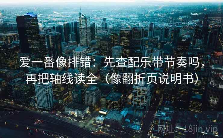 爱一番像排错：先查配乐带节奏吗，再把轴线读全（像翻折页说明书）