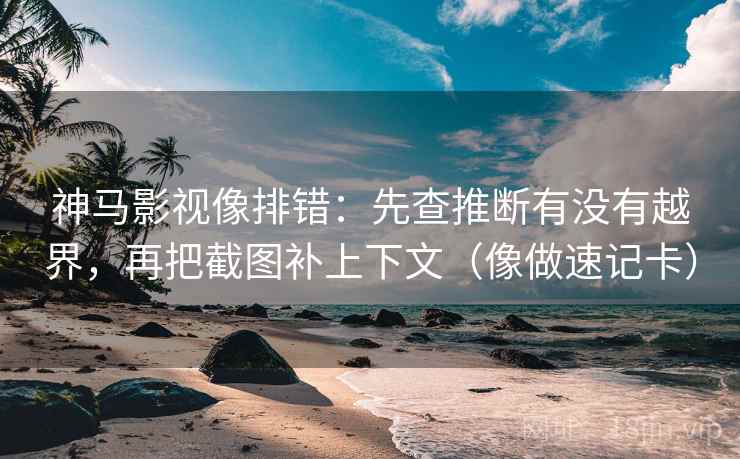 神马影视像排错：先查推断有没有越界，再把截图补上下文（像做速记卡）