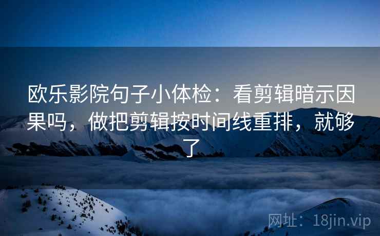 欧乐影院句子小体检：看剪辑暗示因果吗，做把剪辑按时间线重排，就够了