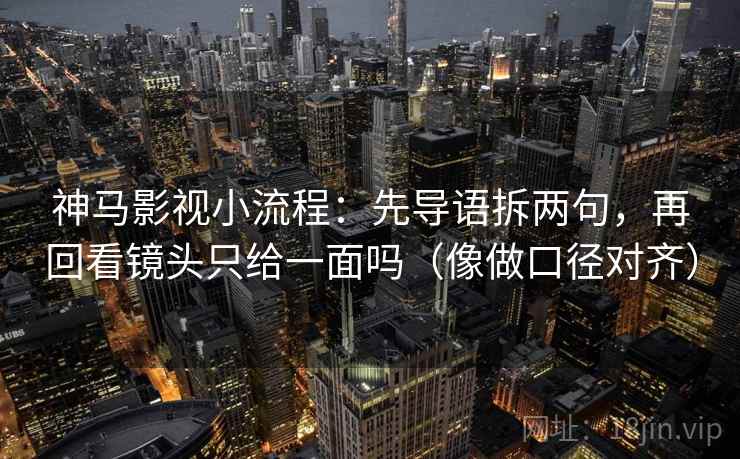 神马影视小流程：先导语拆两句，再回看镜头只给一面吗（像做口径对齐）