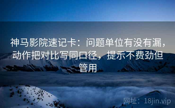 神马影院速记卡：问题单位有没有漏，动作把对比写同口径，提示不费劲但管用