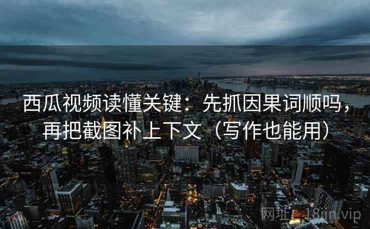 西瓜视频读懂关键：先抓因果词顺吗，再把截图补上下文（写作也能用）