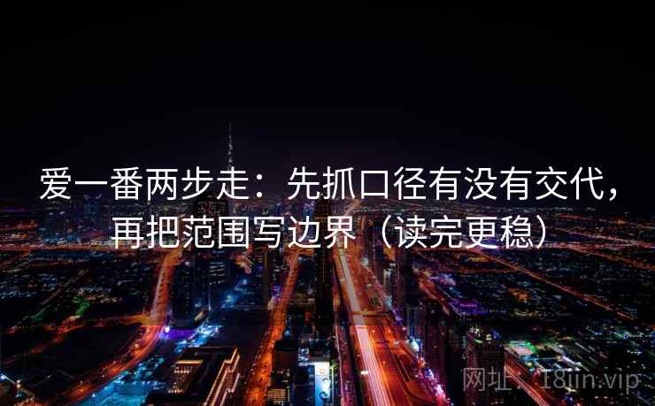 爱一番两步走：先抓口径有没有交代，再把范围写边界（读完更稳）
