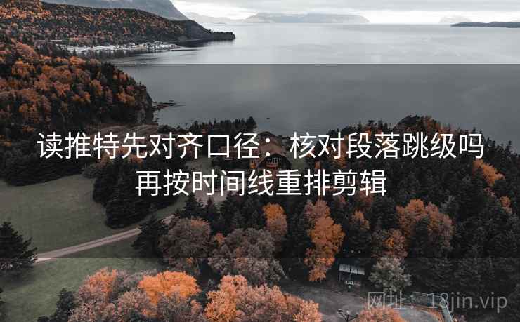 读推特先对齐口径：核对段落跳级吗再按时间线重排剪辑