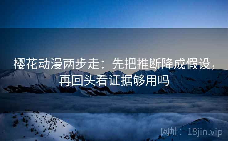 樱花动漫两步走：先把推断降成假设，再回头看证据够用吗