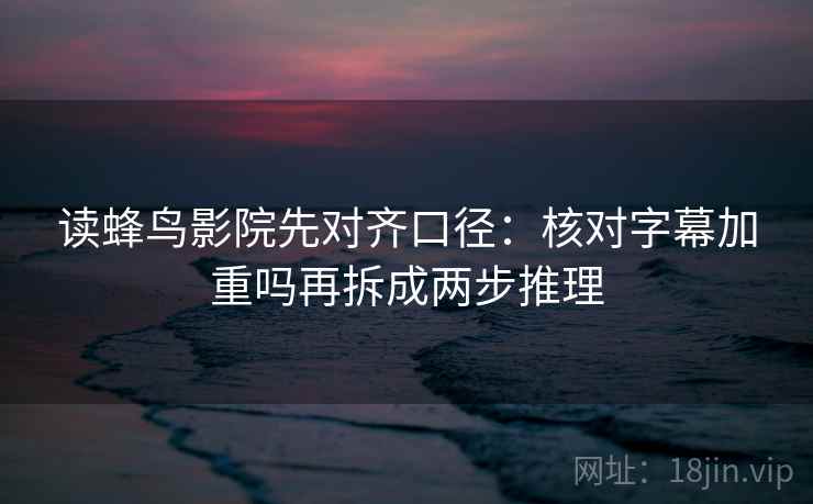 读蜂鸟影院先对齐口径：核对字幕加重吗再拆成两步推理
