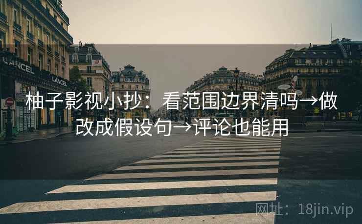 柚子影视小抄：看范围边界清吗→做改成假设句→评论也能用