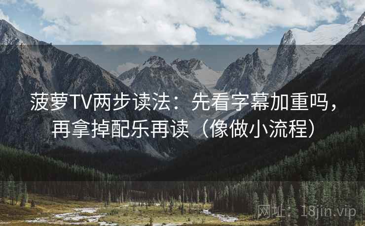 菠萝TV两步读法：先看字幕加重吗，再拿掉配乐再读（像做小流程）