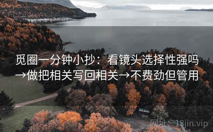 觅圈一分钟小抄：看镜头选择性强吗→做把相关写回相关→不费劲但管用