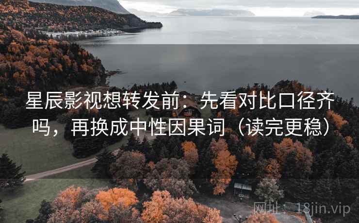 星辰影视想转发前：先看对比口径齐吗，再换成中性因果词（读完更稳）